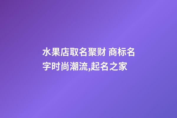 水果店取名聚财 商标名字时尚潮流,起名之家-第1张-店铺起名-玄机派